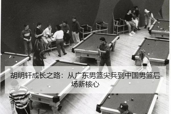 胡明轩成长之路：从广东男篮尖兵到中国男篮后场新核心