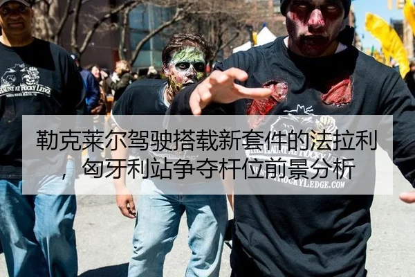 勒克莱尔驾驶搭载新套件的法拉利，匈牙利站争夺杆位前景分析