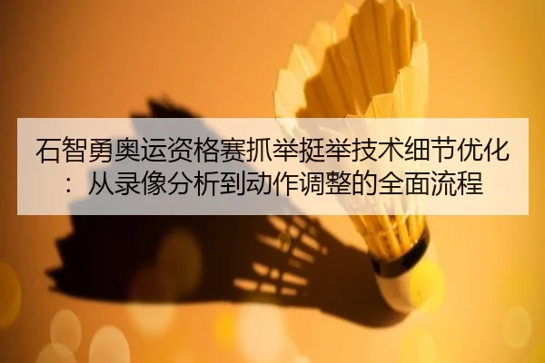 石智勇奥运资格赛抓举挺举技术细节优化：从录像分析到动作调整的全面流程