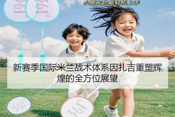 新赛季国际米兰战术体系因扎吉重塑辉煌的全方位展望