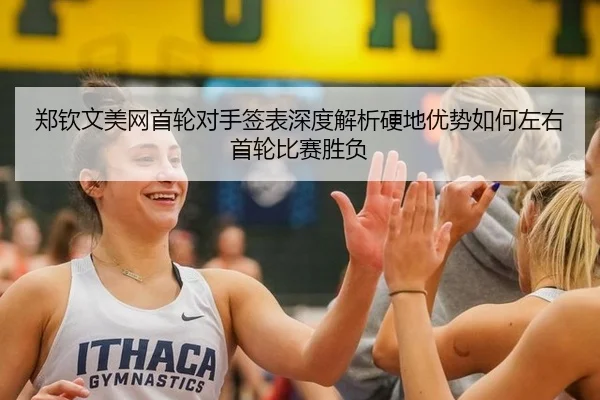 郑钦文美网首轮对手签表深度解析硬地优势如何左右首轮比赛胜负