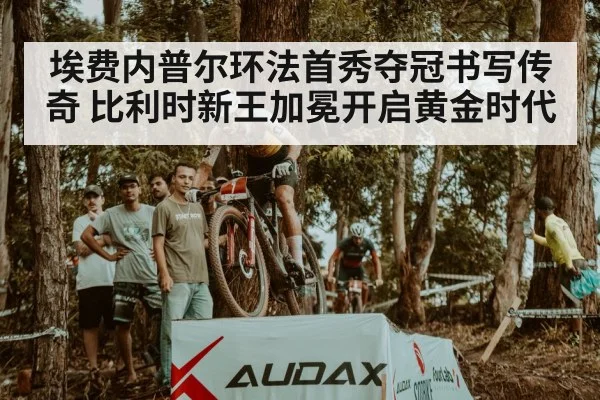 埃费内普尔环法首秀夺冠书写传奇 比利时新王加冕开启黄金时代