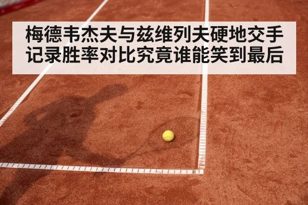 梅德韦杰夫与兹维列夫硬地交手记录胜率对比究竟谁能笑到最后