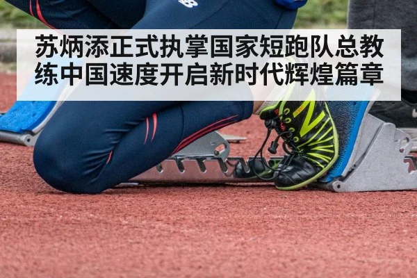 苏炳添正式执掌国家短跑队总教练中国速度开启新时代辉煌篇章