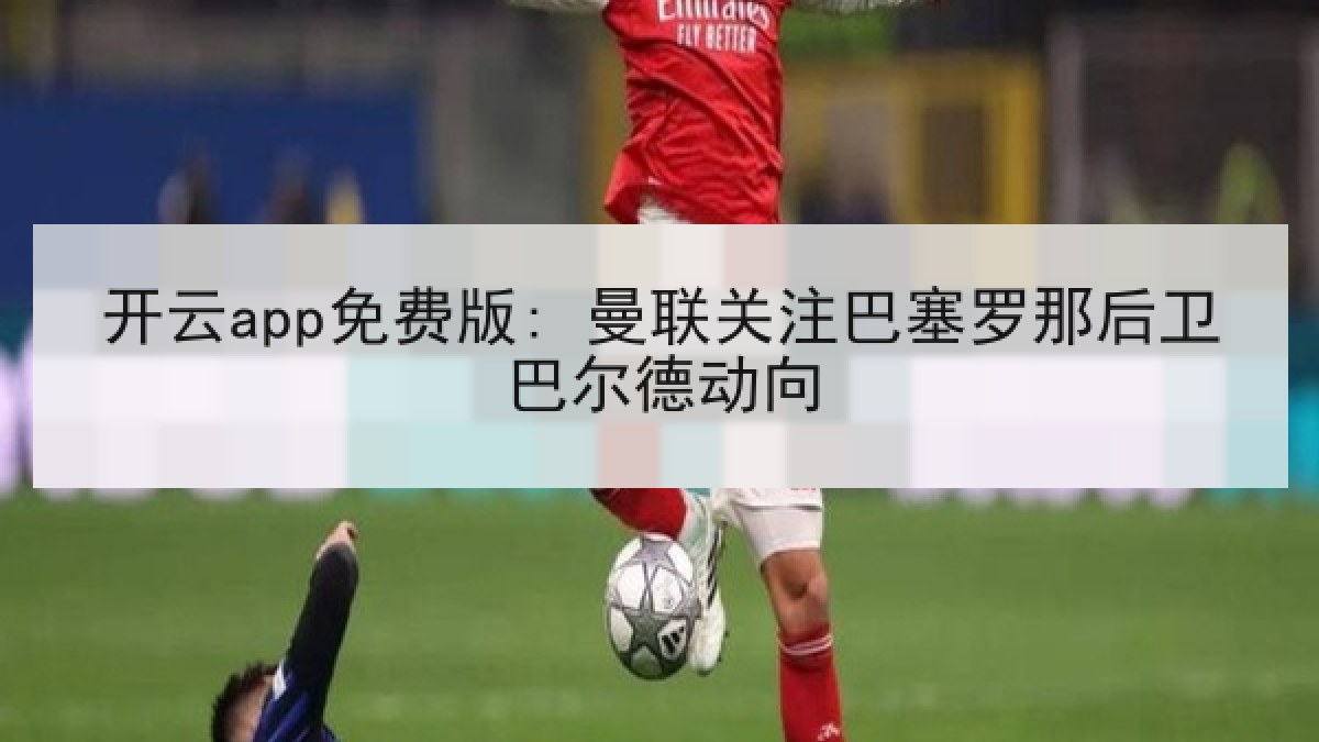 开云app免费版: 曼联关注巴塞罗那后卫巴尔德动向