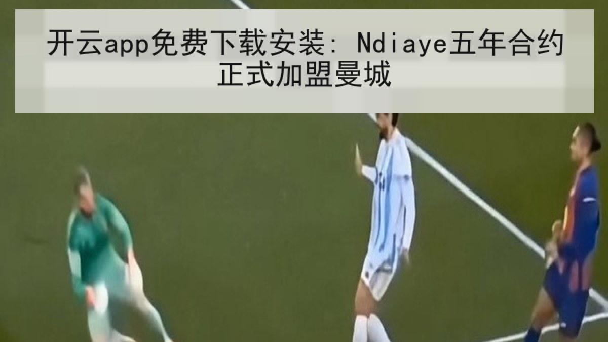 开云app免费下载安装: Ndiaye五年合约正式加盟曼城 开云app免费下载安装: Ndiaye五年合约正式加盟曼城