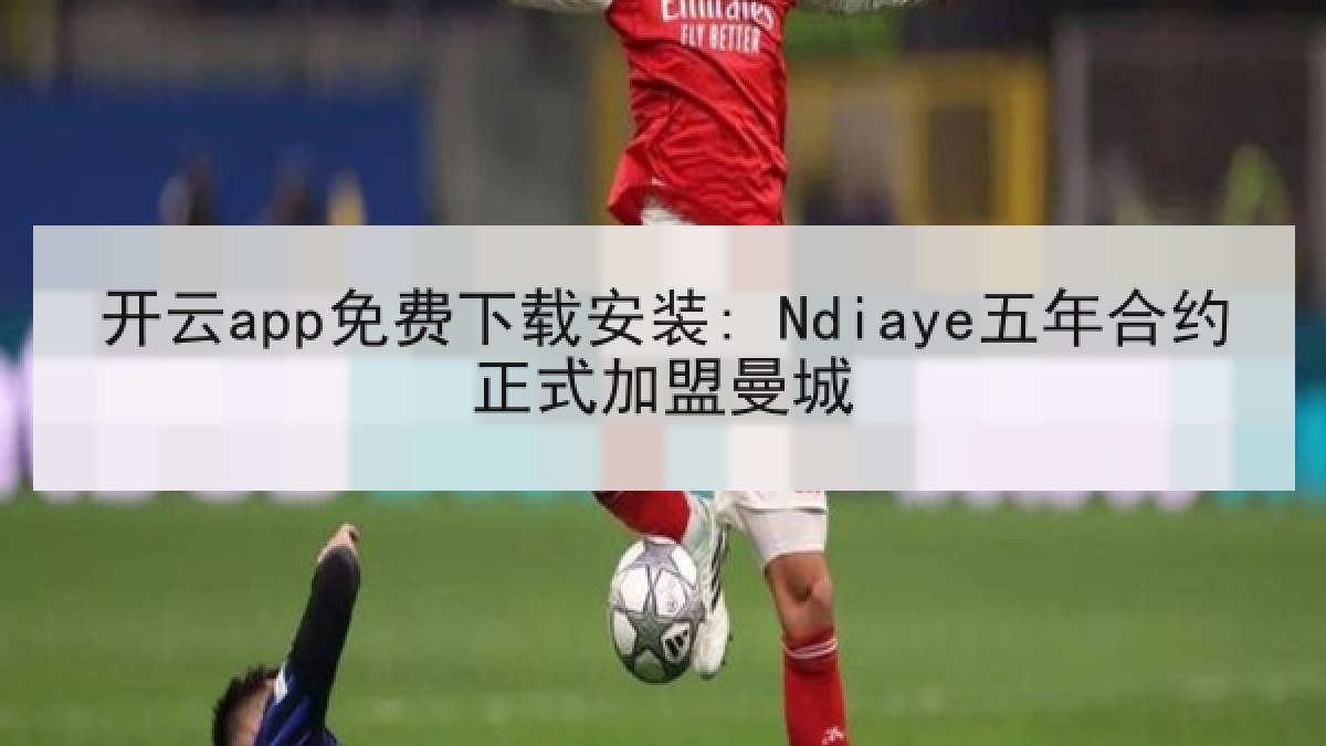 开云app免费下载安装: Ndiaye五年合约正式加盟曼城 开云app免费下载安装: Ndiaye五年合约正式加盟曼城